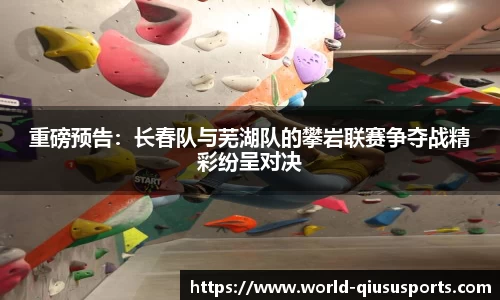 重磅预告：长春队与芜湖队的攀岩联赛争夺战精彩纷呈对决