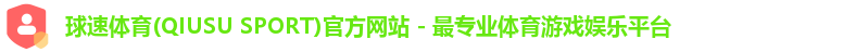 球速体育(QIUSU SPORT)官方网站 - 最专业体育游戏娱乐平台